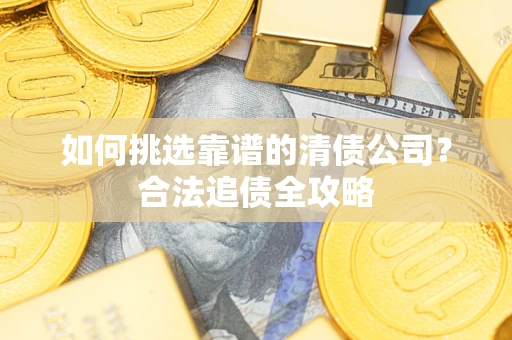 济南如何挑选靠谱的清债公司?合法追债全攻略 济南如何挑选靠谱的清债公司?合法追债全攻略