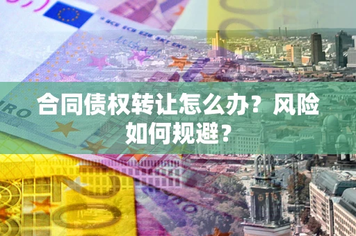 济南合同债权转让怎么办？风险如何规避？