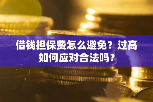 济南借钱担保费怎么避免？过高如何应对合法吗？