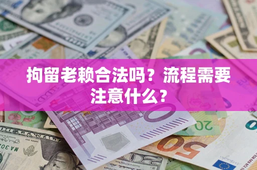 济南拘留老赖合法吗？流程需要注意什么？
