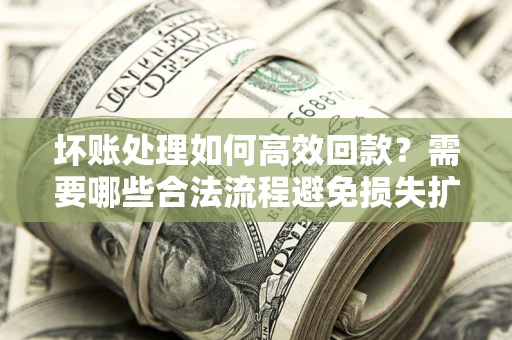 济南坏账处理如何高效回款？需要哪些合法流程避免损失扩大？