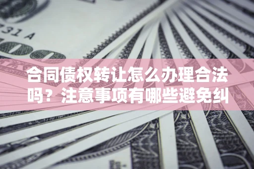济南合同债权转让怎么办理合法吗？注意事项有哪些避免纠纷？
