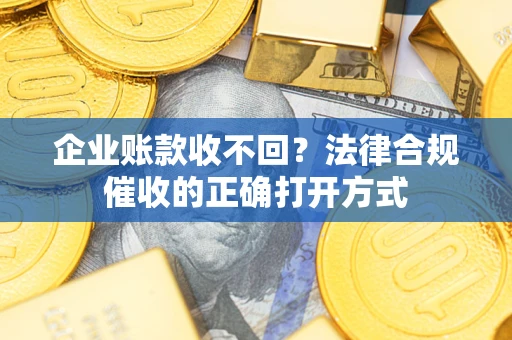 济南企业账款收不回？法律合规催收的正确打开方式