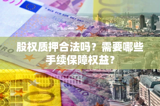 济南股权质押合法吗？需要哪些手续保障权益？
