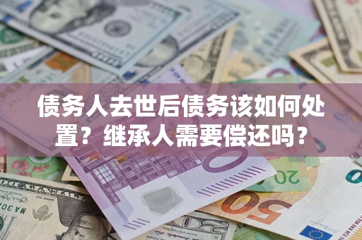 济南债务人去世后债务该如何处置？继承人需要偿还吗？