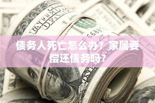 济南债务人死亡怎么办？家属要偿还债务吗？