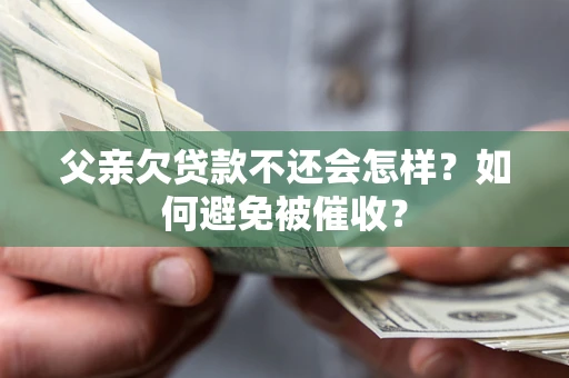 济南父亲欠贷款不还会怎样？如何避免被催收？