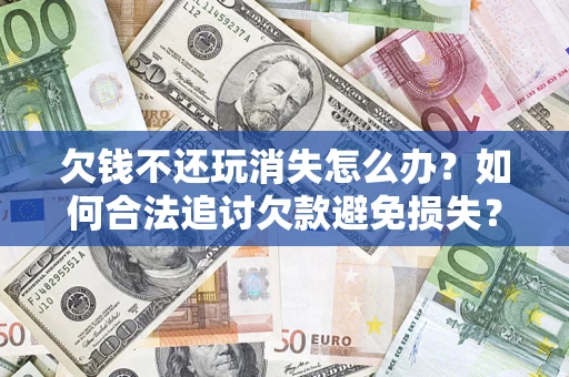 济南欠钱不还玩消失怎么办？如何合法追讨欠款避免损失？