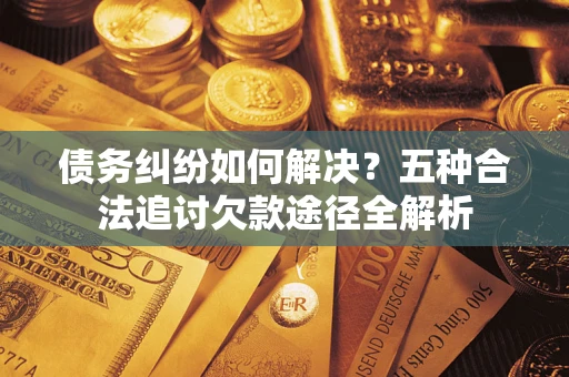 济南债务纠纷如何解决？五种合法追讨欠款途径全解析