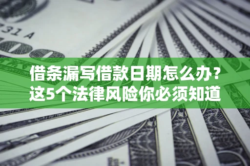 济南借条漏写借款日期怎么办？这5个法律风险你必须知道