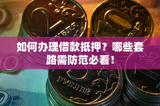 济南如何办理借款抵押？哪些套路需防范必看！