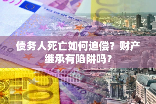济南债务人死亡如何追偿？财产继承有陷阱吗？