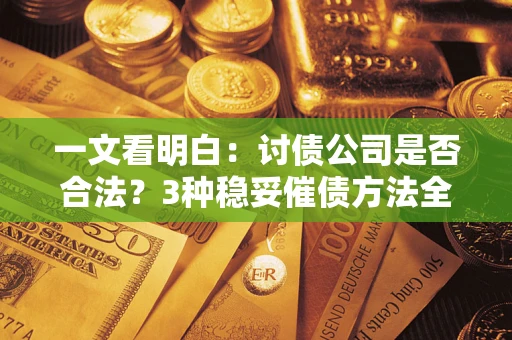 济南一文看明白：讨债公司是否合法？3种稳妥催债方法全解析