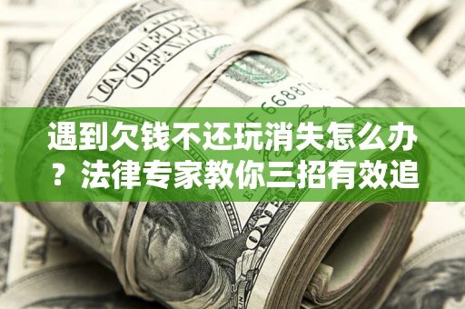 济南遇到欠钱不还玩消失怎么办？法律专家教你三招有效追债！