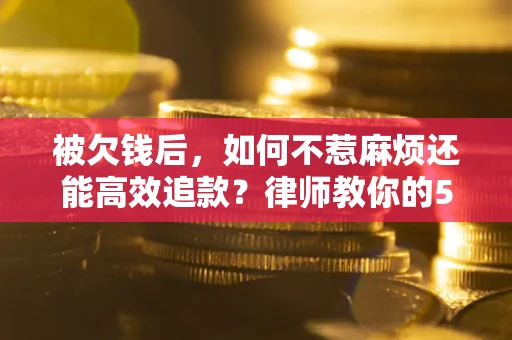 济南被欠钱后，如何不惹麻烦还能高效追款？律师教你的5步合法讨债法