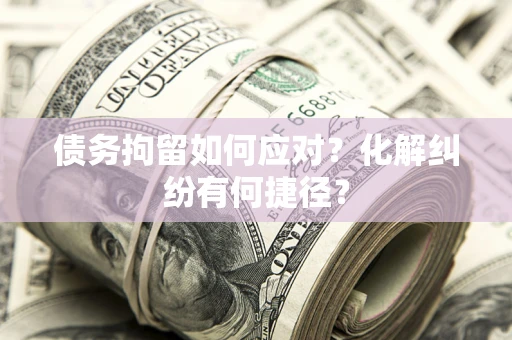 济南债务拘留如何应对？化解纠纷有何捷径？