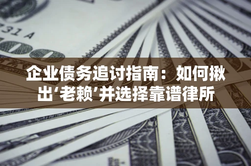 济南企业债务追讨指南：如何揪出‘老赖’并选择靠谱律所