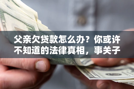 济南父亲欠贷款怎么办？你或许不知道的法律真相，事关子女未来