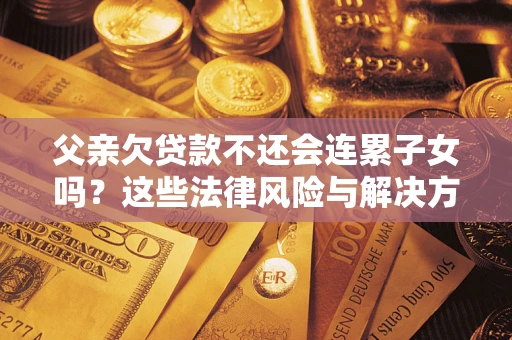 济南父亲欠贷款不还会连累子女吗？这些法律风险与解决方法要早知道！