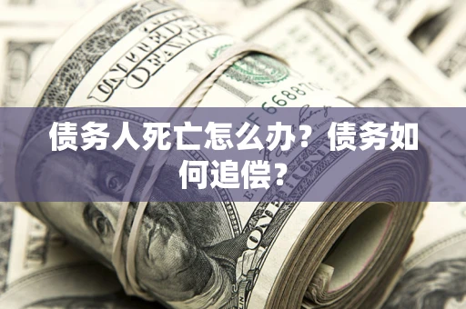 济南债务人死亡怎么办？债务如何追偿？