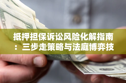 济南抵押担保诉讼风险化解指南：三步走策略与法庭博弈技巧