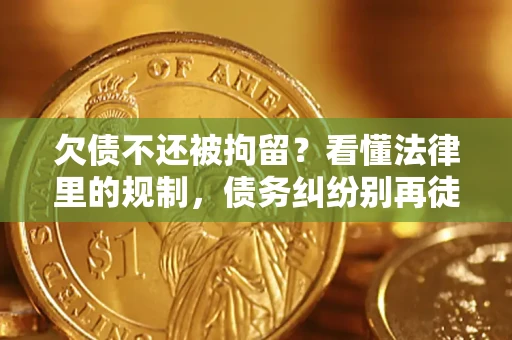 济南欠债不还被拘留？看懂法律里的规制，债务纠纷别再徒劳奔波