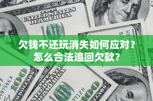 济南欠钱不还玩消失如何应对？怎么合法追回欠款？
