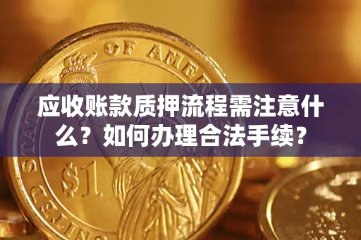 济南应收账款质押流程需注意什么？如何办理合法手续？
