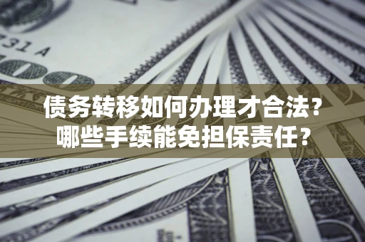 济南债务转移如何办理才合法？哪些手续能免担保责任？