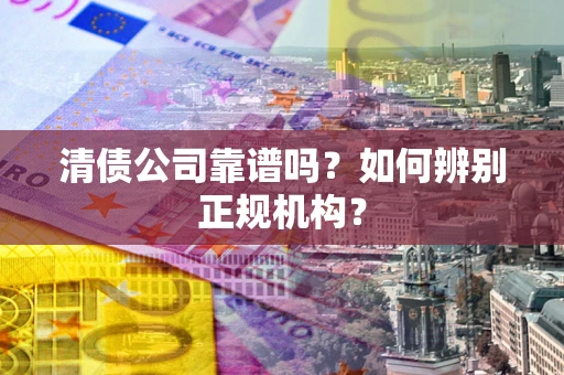 济南清债公司靠谱吗？如何辨别正规机构？