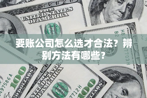 济南要账公司怎么选才合法？辨别方法有哪些？