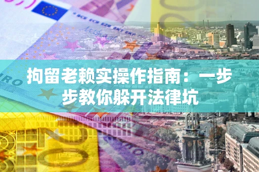 济南拘留老赖实操作指南：一步步教你躲开法律坑