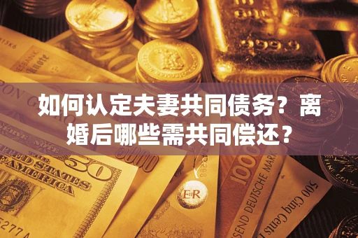 济南如何认定夫妻共同债务？离婚后哪些需共同偿还？