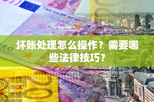 济南坏账处理怎么操作？需要哪些法律技巧？