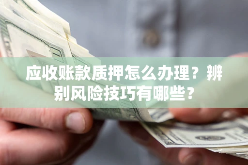 济南应收账款质押怎么办理？辨别风险技巧有哪些？