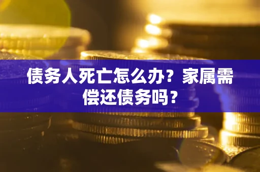 济南债务人死亡怎么办？家属需偿还债务吗？