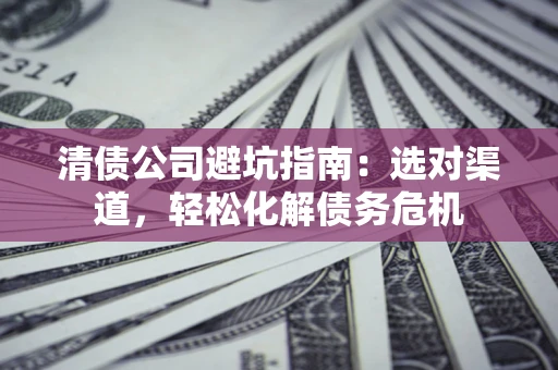 济南清债公司避坑指南：选对渠道，轻松化解债务危机