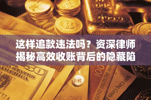 济南这样追款违法吗？资深律师揭秘高效收账背后的隐藏陷阱