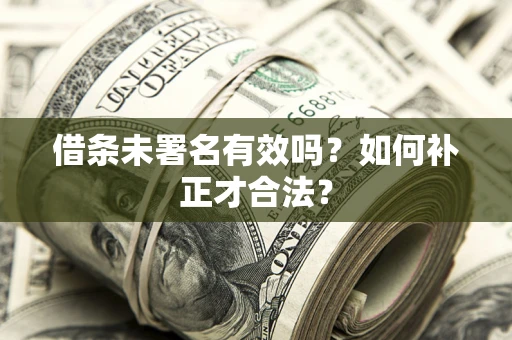 济南借条未署名有效吗？如何补正才合法？