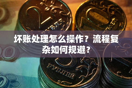 济南坏账处理怎么操作？流程复杂如何规避？