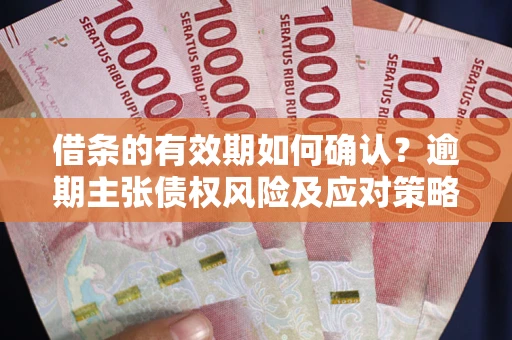 济南借条的有效期如何确认？逾期主张债权风险及应对策略？