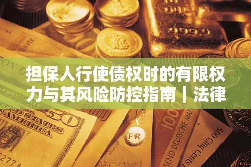 济南担保人行使债权时的有限权力与其风险防控指南｜法律实务解析