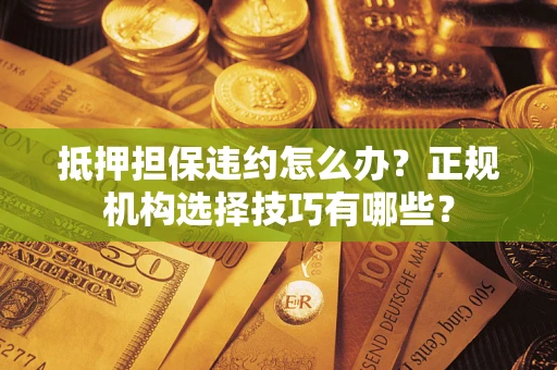 济南抵押担保违约怎么办？正规机构选择技巧有哪些？