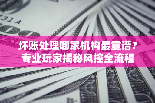 济南坏账处理哪家机构最靠谱？专业玩家揭秘风控全流程