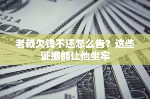 济南老赖欠钱不还怎么告？这些证据能让他坐牢