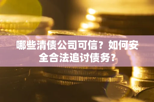 济南哪些清债公司可信？如何安全合法追讨债务？