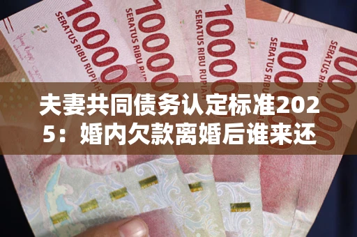 济南夫妻共同债务认定标准2025:婚内欠款离婚后谁来还? 济南夫妻共同债务认定标准2025:婚内欠款离婚后谁来还?