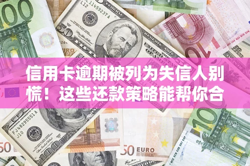 济南信用卡逾期被列为失信人别慌！这些还款策略能帮你合法止损