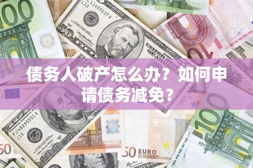 济南债务人破产怎么办？如何申请债务减免？