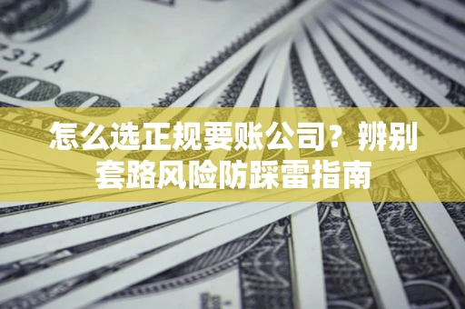济南怎么选正规要账公司？辨别套路风险防踩雷指南